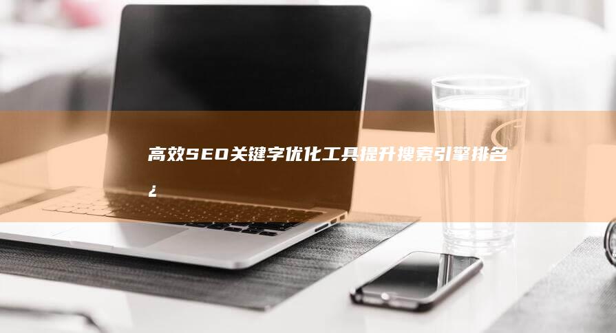 高效SEO关键字优化工具：提升搜索引擎排名必备